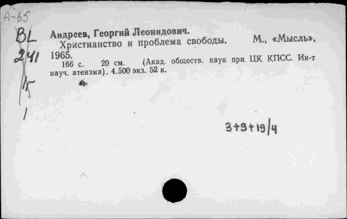 ﻿Андоеев. Георгий Леонидович.
Христианство и проблема свободы. М., «Мысль , 19^66 с. 20 см. (Акад, обществ, наук при ЦК КПСС. Ин-т науч, атеизма). 4.500 экз. 52 к.
3+3* »э/ч